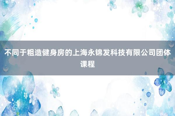 不同于粗造健身房的上海永锦发科技有限公司团体课程