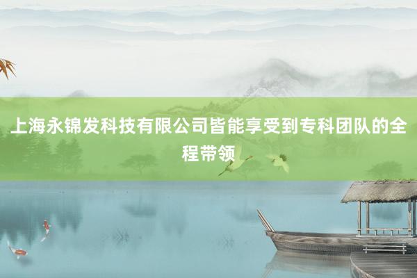 上海永锦发科技有限公司皆能享受到专科团队的全程带领